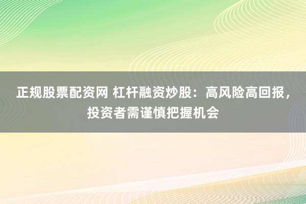 正规股票配资网 杠杆融资炒股：高风险高回报，投资者需谨慎把握机会
