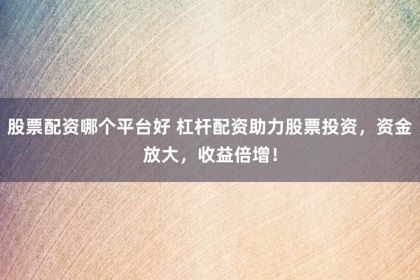 股票配资哪个平台好 杠杆配资助力股票投资，资金放大，收益倍增！