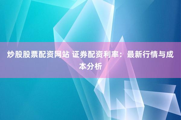 炒股股票配资网站 证券配资利率：最新行情与成本分析
