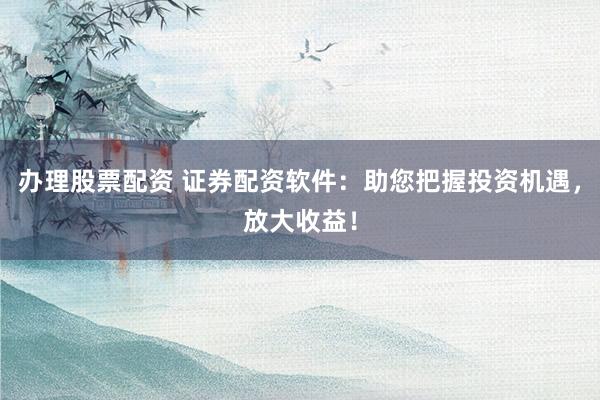 办理股票配资 证券配资软件：助您把握投资机遇，放大收益！