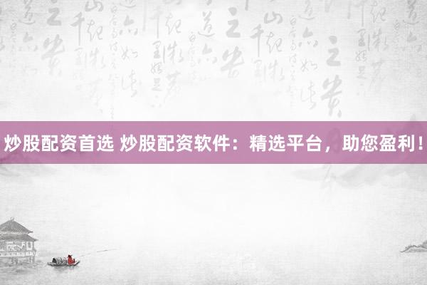 炒股配资首选 炒股配资软件：精选平台，助您盈利！
