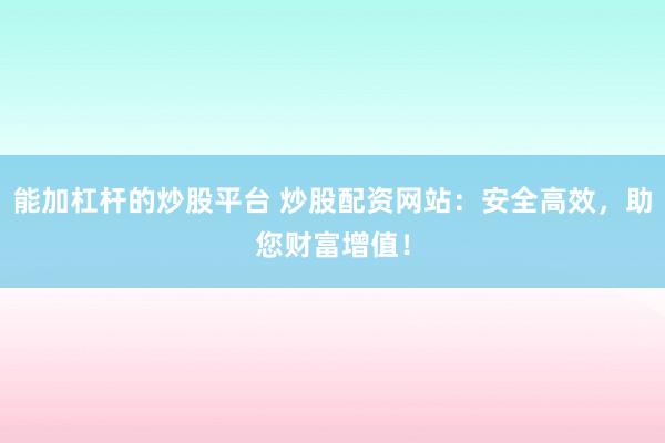 能加杠杆的炒股平台 炒股配资网站：安全高效，助您财富增值！