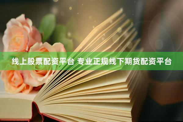 线上股票配资平台 专业正规线下期货配资平台