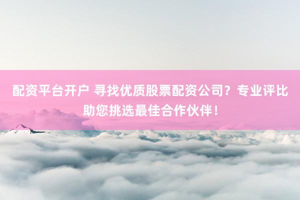 配资平台开户 寻找优质股票配资公司？专业评比助您挑选最佳合作伙伴！