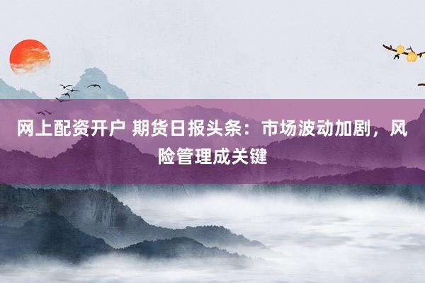 网上配资开户 期货日报头条：市场波动加剧，风险管理成关键