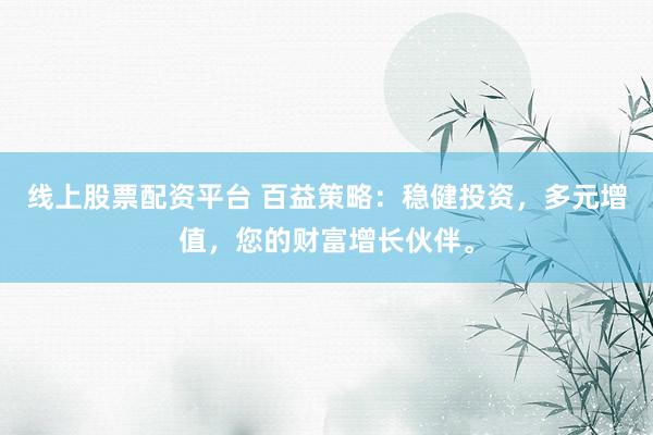 线上股票配资平台 百益策略：稳健投资，多元增值，您的财富增长伙伴。