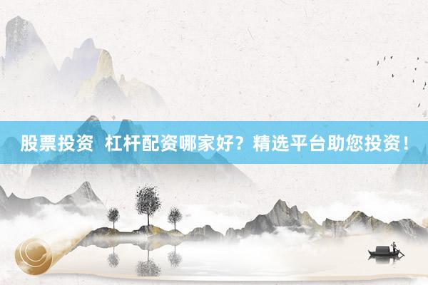 股票投资 杠杆配资哪家好?精选平台助您投资!