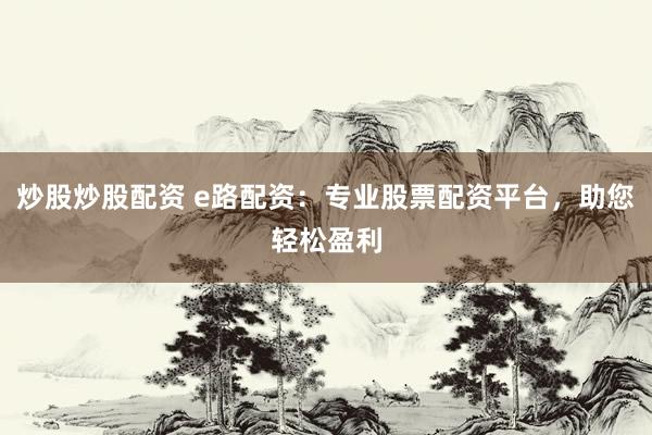 炒股炒股配资 e路配资:专业股票配资平台,助您轻松盈利