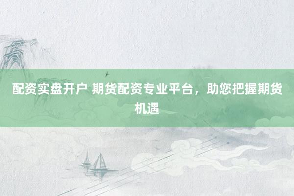 配资实盘开户 期货配资专业平台，助您把握期货机遇