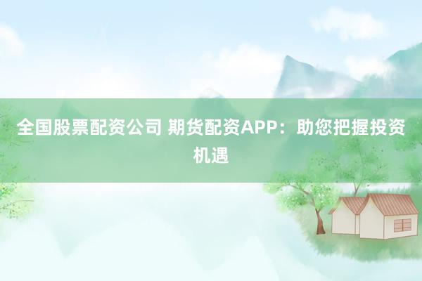 全国股票配资公司 期货配资APP：助您把握投资机遇