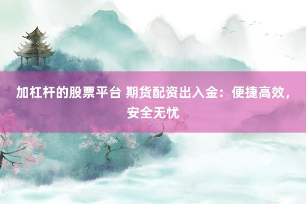 加杠杆的股票平台 期货配资出入金：便捷高效，安全无忧
