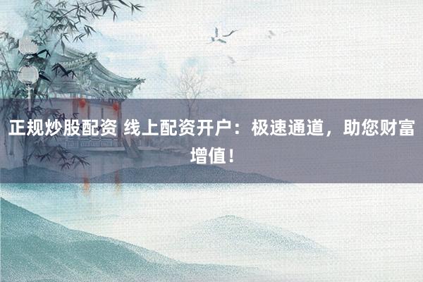 正规炒股配资 线上配资开户：极速通道，助您财富增值！