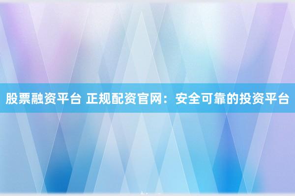 股票融资平台 正规配资官网：安全可靠的投资平台