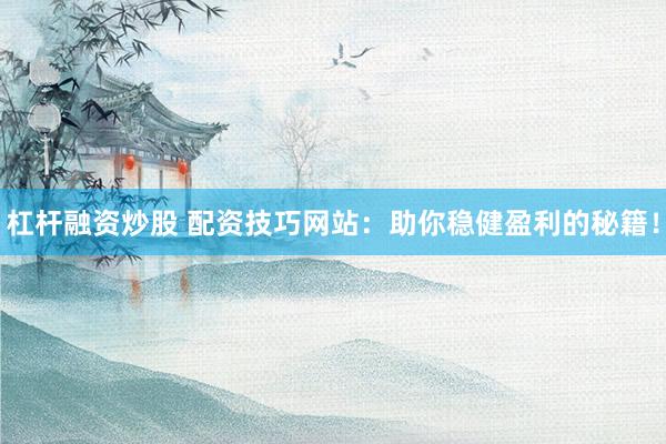 杠杆融资炒股 配资技巧网站：助你稳健盈利的秘籍！