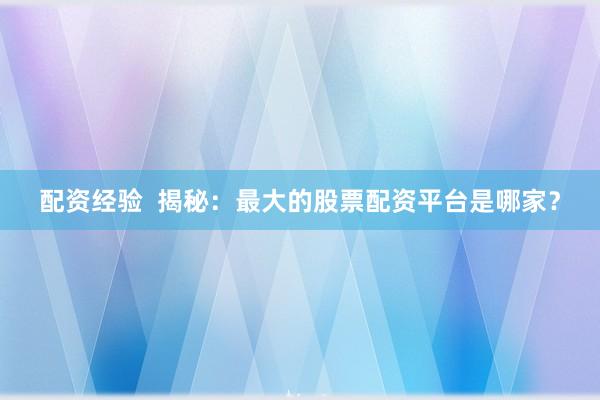 配资经验  揭秘：最大的股票配资平台是哪家？