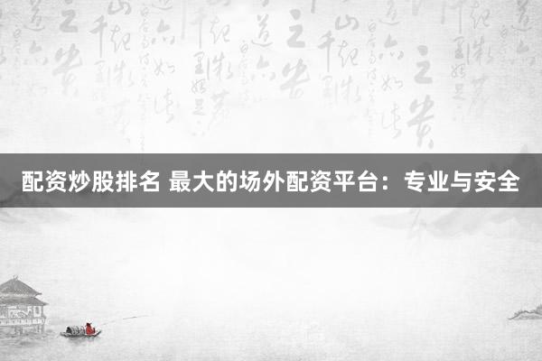 配资炒股排名 最大的场外配资平台：专业与安全