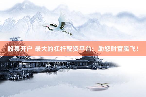 股票开户 最大的杠杆配资平台：助您财富腾飞！