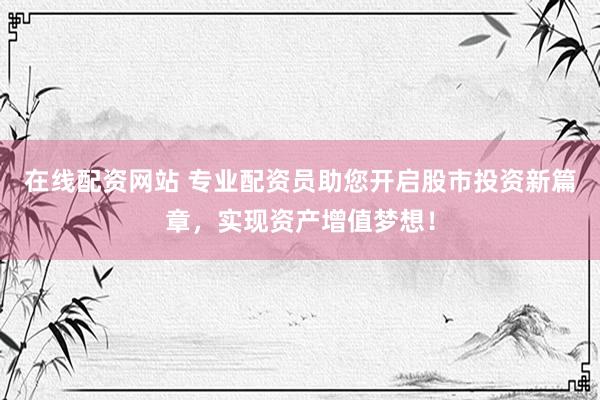 在线配资网站 专业配资员助您开启股市投资新篇章,实现资产增值梦想!
