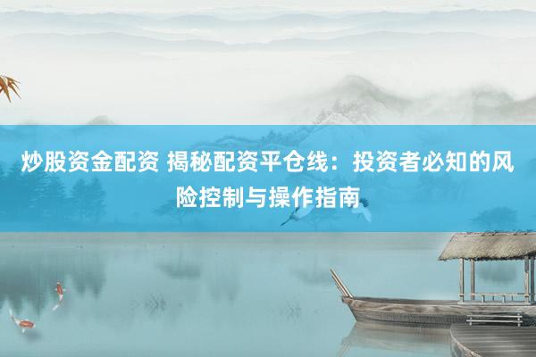 炒股资金配资 揭秘配资平仓线:投资者必知的风险控制与操作指南
