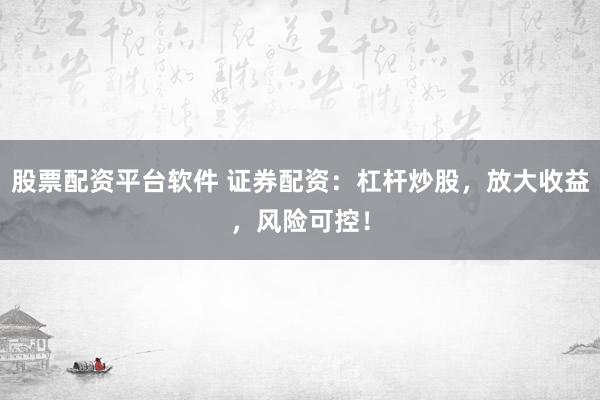 股票配资平台软件 证券配资：杠杆炒股，放大收益，风险可控！