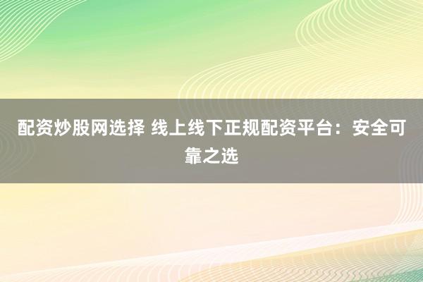 配资炒股网选择 线上线下正规配资平台:安全可靠之选