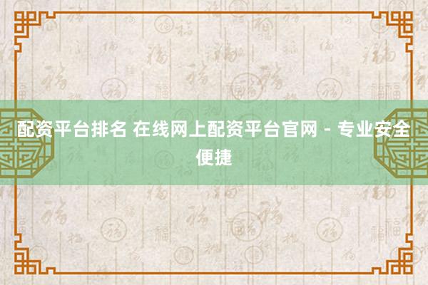 配资平台排名 在线网上配资平台官网 - 专业安全便捷
