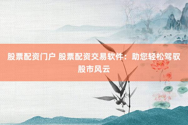 股票配资门户 股票配资交易软件：助您轻松驾驭股市风云
