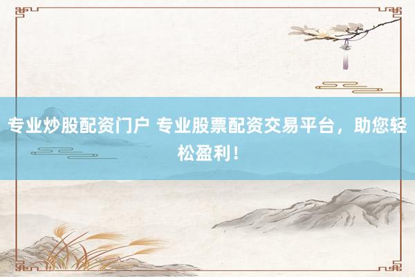 专业炒股配资门户 专业股票配资交易平台，助您轻松盈利！