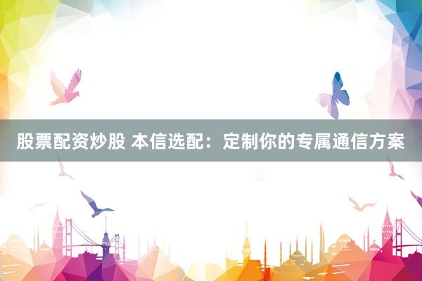 股票配资炒股 本信选配：定制你的专属通信方案