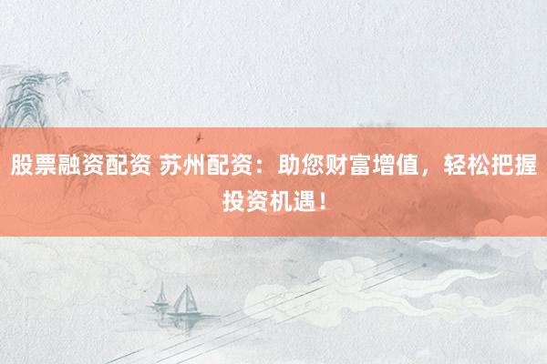 股票融资配资 苏州配资：助您财富增值，轻松把握投资机遇！