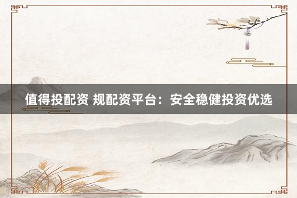 值得投配资 规配资平台：安全稳健投资优选