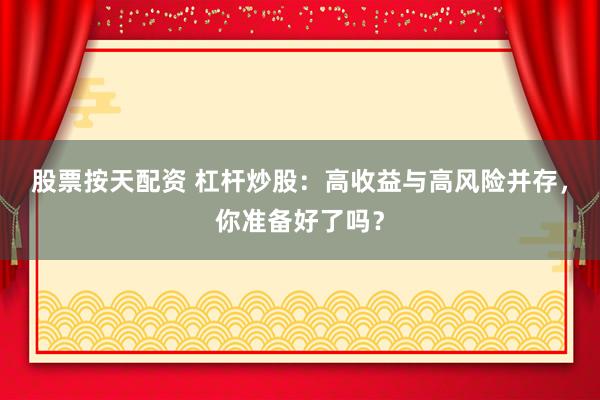 股票按天配资 杠杆炒股：高收益与高风险并存，你准备好了吗？