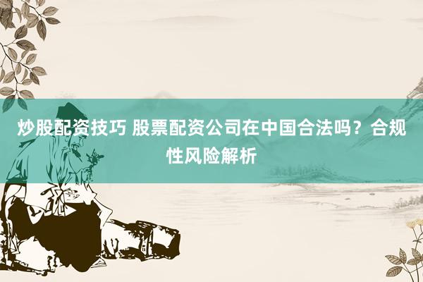 炒股配资技巧 股票配资公司在中国合法吗？合规性风险解析